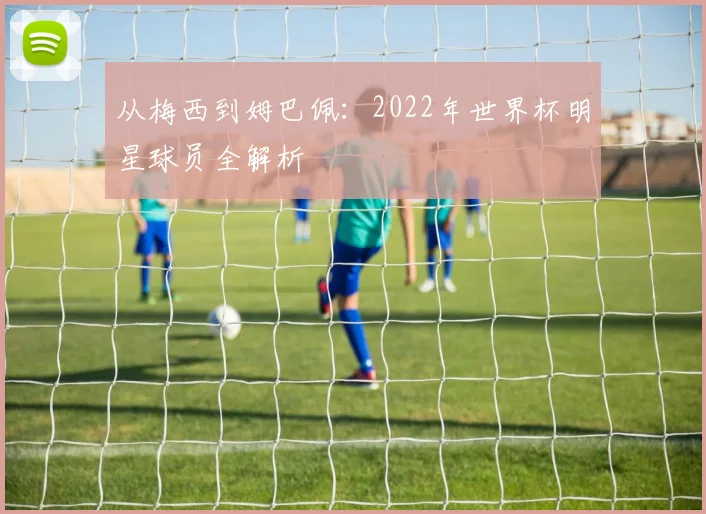 从梅西到姆巴佩：2022年世界杯明星球员全解析