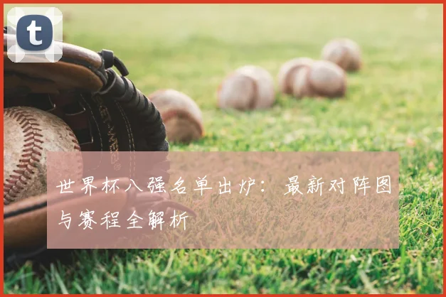 世界杯八强名单出炉：最新对阵图与赛程全解析