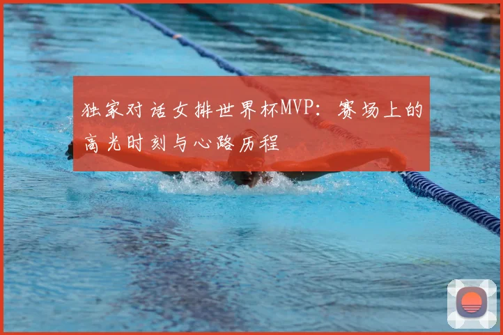 独家对话女排世界杯MVP：赛场上的高光时刻与心路历程