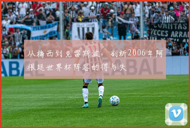 从梅西到克雷斯波，剖析2006年阿根廷世界杯阵容的得与失