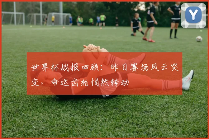世界杯战报回顾：昨日赛场风云突变，命运齿轮悄然转动