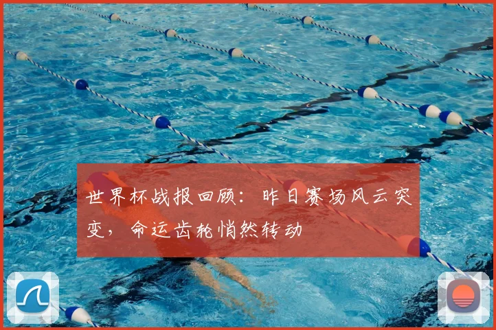 世界杯战报回顾：昨日赛场风云突变，命运齿轮悄然转动