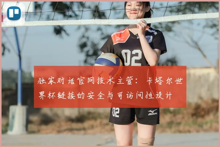 独家对话官网技术主管：卡塔尔世界杯链接的安全与可访问性设计