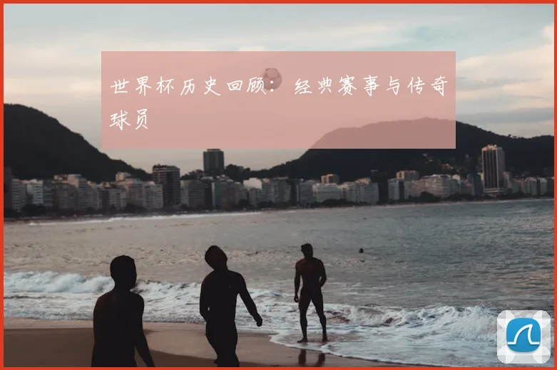 世界杯历史回顾：经典赛事与传奇球员