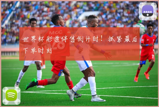 世界杯彩票停售倒计时!抓紧最后下单时刻