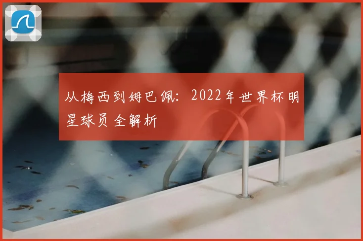 从梅西到姆巴佩：2022年世界杯明星球员全解析