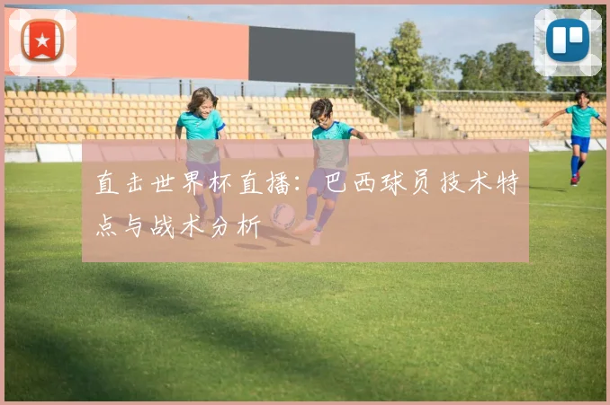 直击世界杯直播：巴西球员技术特点与战术分析
