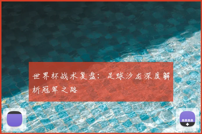 世界杯战术复盘：足球沙龙深度解析冠军之路