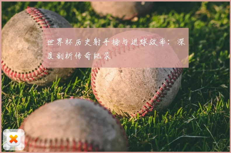 世界杯历史射手榜与进球效率：深度剖析传奇纪录