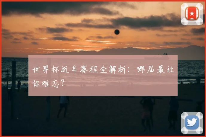 世界杯近年赛程全解析:哪届最让你难忘?