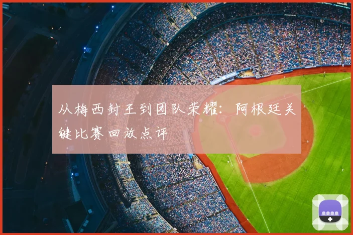 从梅西封王到团队荣耀：阿根廷关键比赛回放点评