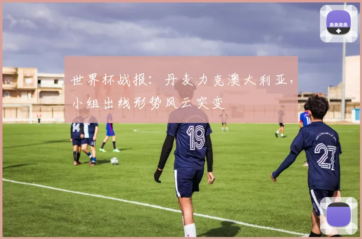 世界杯战报：丹麦力克澳大利亚，小组出线形势风云突变