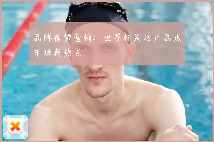 品牌借势营销:世界杯周边产品成市场新热点