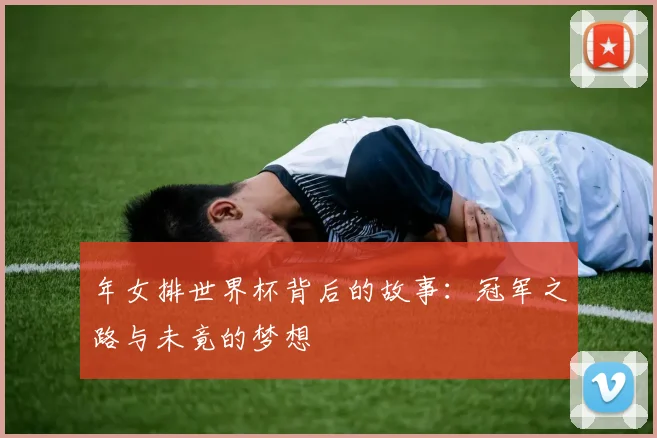 年女排世界杯背后的故事：冠军之路与未竟的梦想
