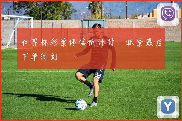 世界杯彩票停售倒计时!抓紧最后下单时刻