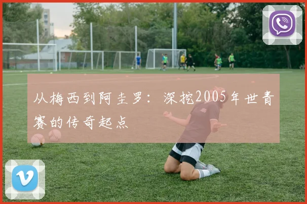 从梅西到阿圭罗：深挖2005年世青赛的传奇起点