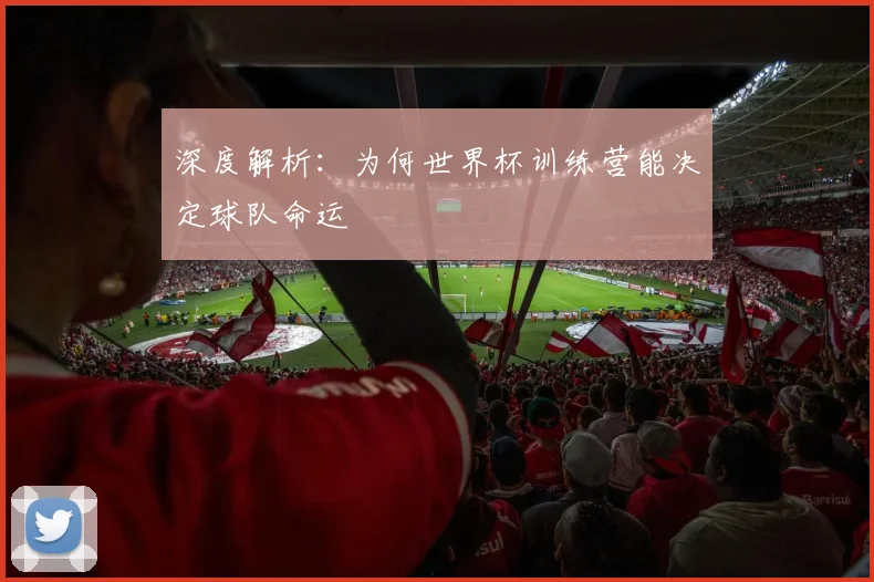 深度解析：为何世界杯训练营能决定球队命运