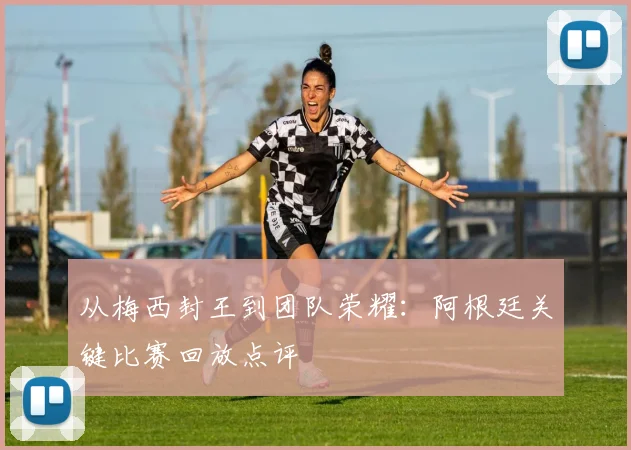 从梅西封王到团队荣耀：阿根廷关键比赛回放点评