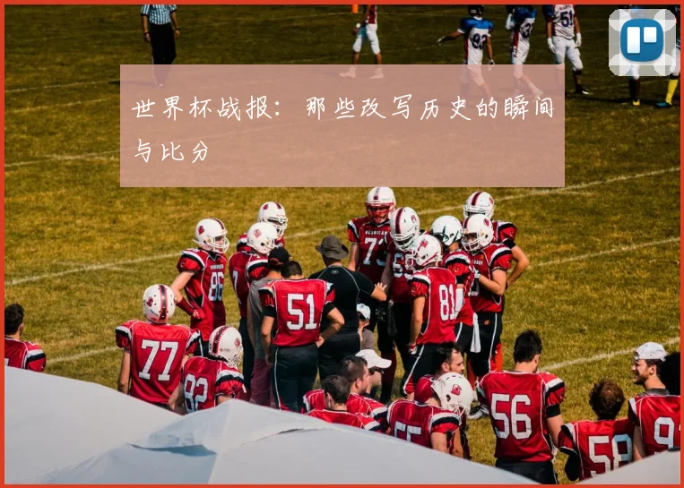 世界杯战报：那些改写历史的瞬间与比分
