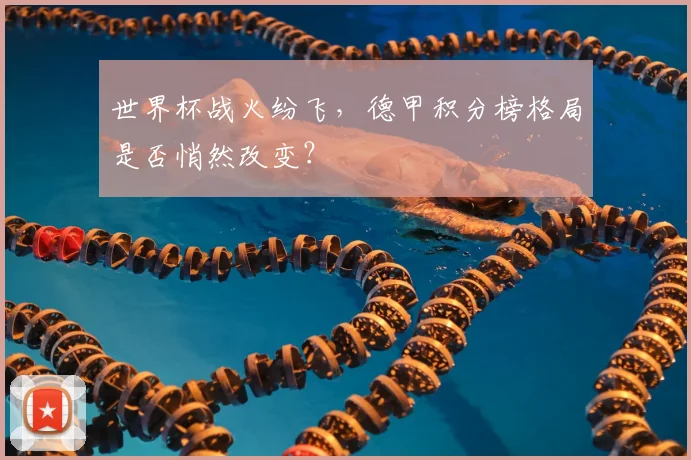 世界杯战火纷飞，德甲积分榜格局是否悄然改变？