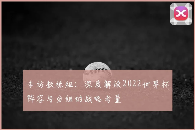 专访教练组：深度解读2022世界杯阵容与分组的战略考量