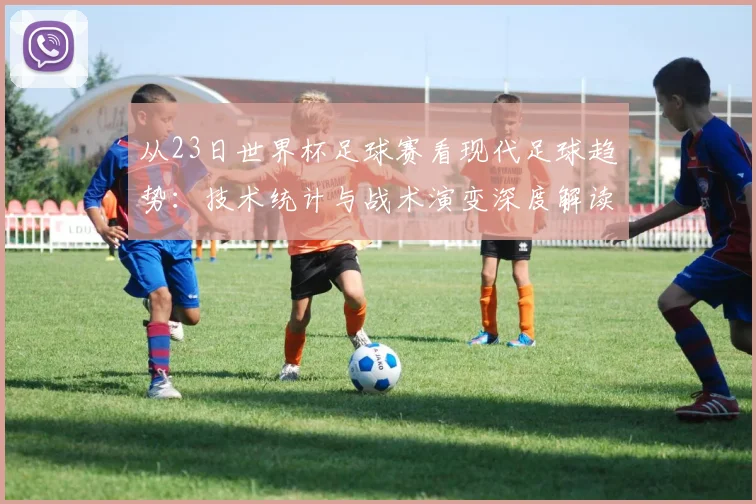 从23日世界杯足球赛看现代足球趋势:技术统计与战术演变深度解读