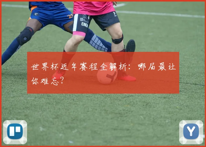 世界杯近年赛程全解析:哪届最让你难忘?