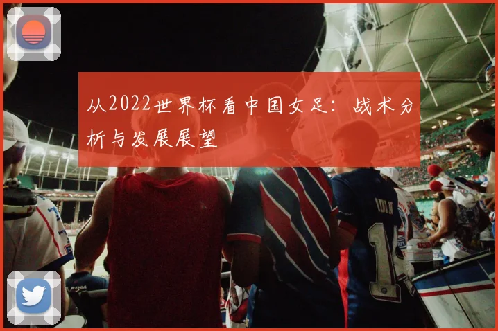 从2022世界杯看中国女足:战术分析与发展展望