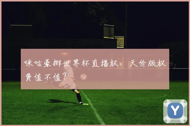 咪咕豪掷世界杯直播权，天价版权费值不值？