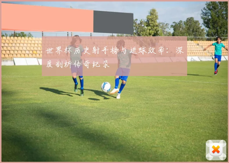 世界杯历史射手榜与进球效率:深度剖析传奇纪录