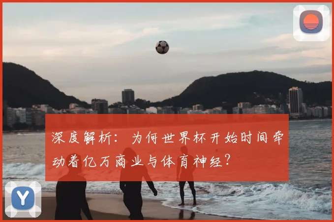 深度解析:为何世界杯开始时间牵动着亿万商业与体育神经?