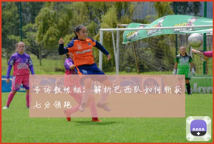 专访教练组:解析巴西队如何斩获七分领跑